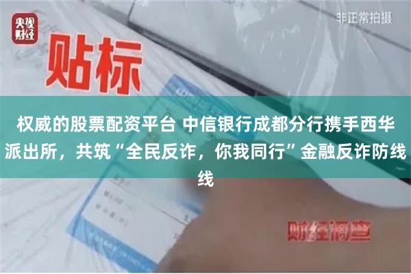 权威的股票配资平台 中信银行成都分行携手西华派出所，共筑“全民反诈，你我同行”金融反诈防线