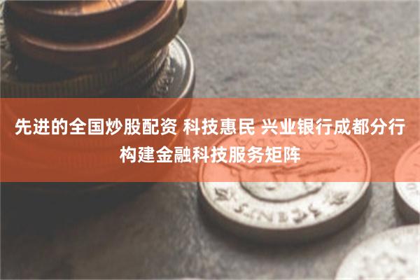 先进的全国炒股配资 科技惠民 兴业银行成都分行构建金融科技服务矩阵