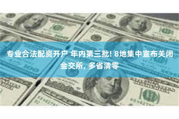 专业合法配资开户 年内第三批! 8地集中宣布关闭金交所, 多省清零