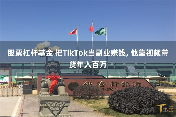 股票杠杆基金 把TikTok当副业赚钱, 他靠视频带货年入百万