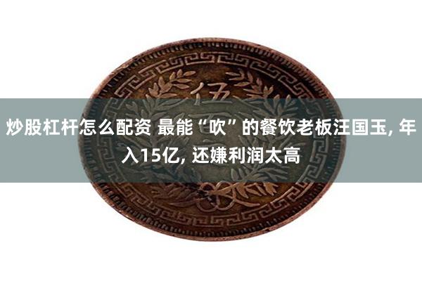 炒股杠杆怎么配资 最能“吹”的餐饮老板汪国玉, 年入15亿, 还嫌利润太高