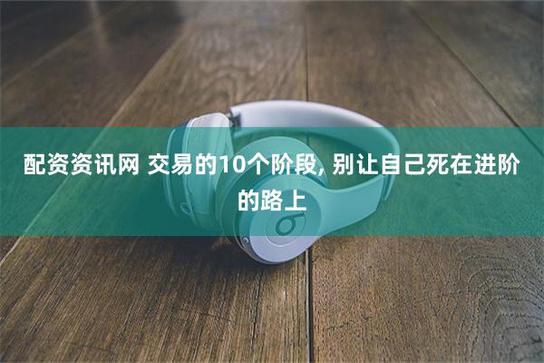 配资资讯网 交易的10个阶段, 别让自己死在进阶的路上