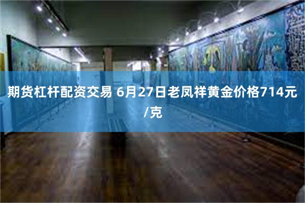 期货杠杆配资交易 6月27日老凤祥黄金价格714元/克