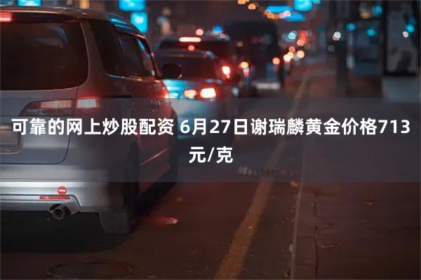 可靠的网上炒股配资 6月27日谢瑞麟黄金价格713元/克