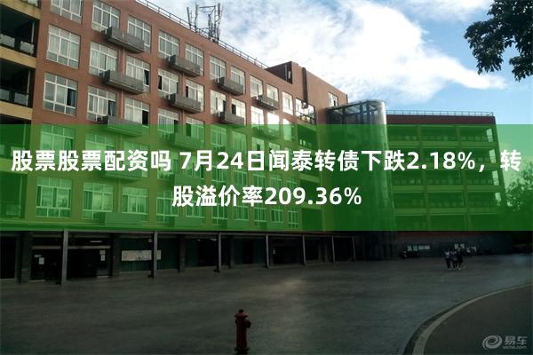 股票股票配资吗 7月24日闻泰转债下跌2.18%，转股溢价率209.36%