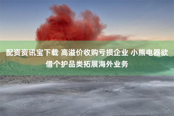 配资资讯宝下载 高溢价收购亏损企业 小熊电器欲借个护品类拓展海外业务