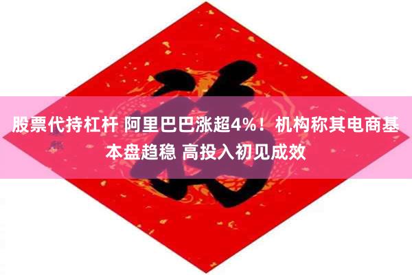 股票代持杠杆 阿里巴巴涨超4%！机构称其电商基本盘趋稳 高投入初见成效