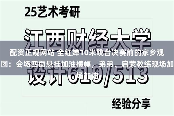 配资正规网站 全红婵10米跳台决赛前的家乡观赛团：会场四面悬挂加油横幅，弟弟、启蒙教练现场加油