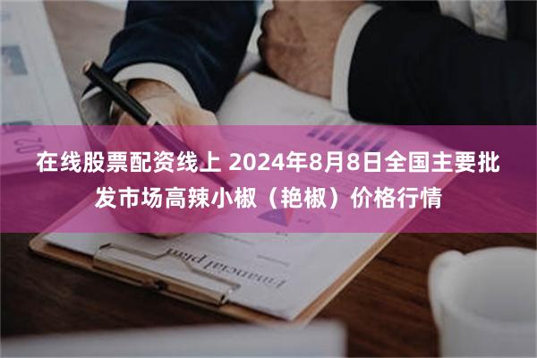 在线股票配资线上 2024年8月8日全国主要批发市场高辣小椒（艳椒）价格行情