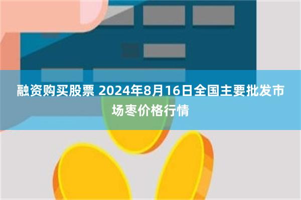 融资购买股票 2024年8月16日全国主要批发市场枣价格行情