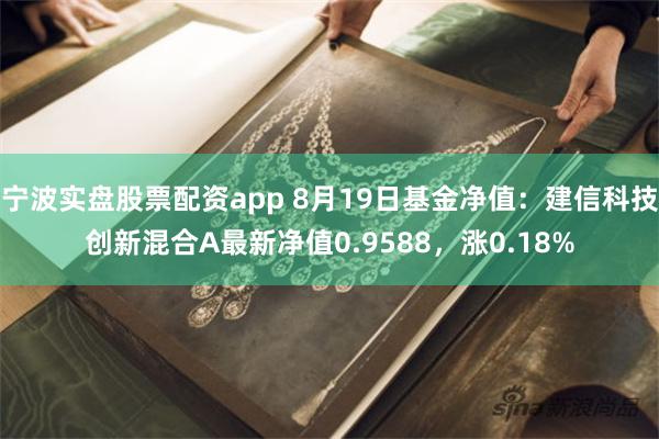 宁波实盘股票配资app 8月19日基金净值：建信科技创新混合A最新净值0.9588，涨0.18%