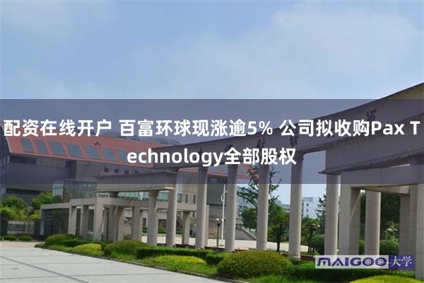 配资在线开户 百富环球现涨逾5% 公司拟收购Pax Technology全部股权