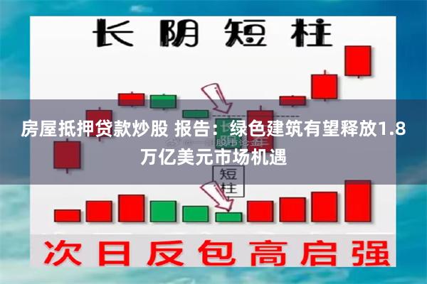 房屋抵押贷款炒股 报告：绿色建筑有望释放1.8万亿美元市场机遇