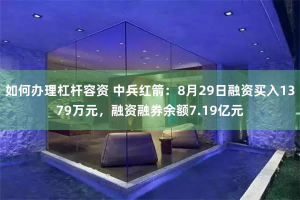 如何办理杠杆容资 中兵红箭：8月29日融资买入1379万元，融资融券余额7.19亿元