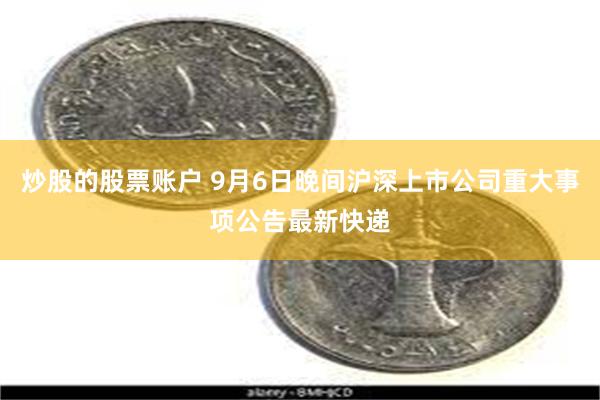 炒股的股票账户 9月6日晚间沪深上市公司重大事项公告最新快递