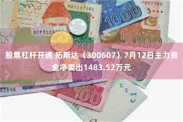 股票杠杆开通 拓斯达（300607）7月12日主力资金净卖出1483.52万元