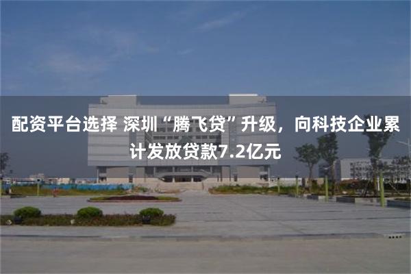 配资平台选择 深圳“腾飞贷”升级，向科技企业累计发放贷款7.2亿元