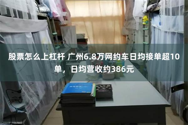 股票怎么上杠杆 广州6.8万网约车日均接单超10单，日均营收约386元