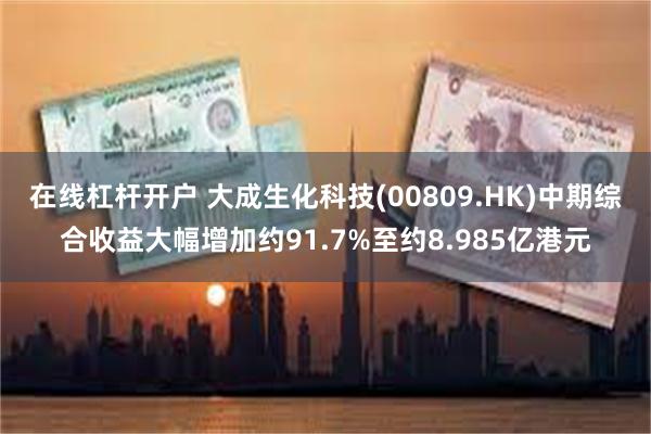 在线杠杆开户 大成生化科技(00809.HK)中期综合收益大幅增加约91.7%至约8.985亿港元