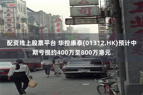 配资线上股票平台 华控康泰(01312.HK)预计中期亏损约400万至800万港元