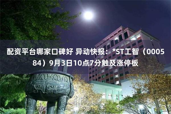 配资平台哪家口碑好 异动快报：*ST工智（000584）9月3日10点7分触及涨停板