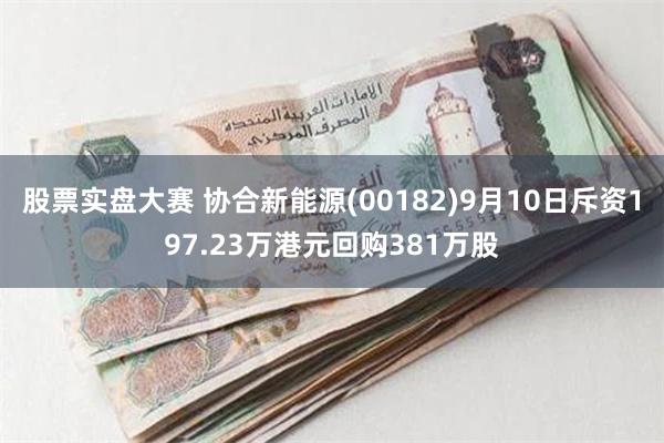 股票实盘大赛 协合新能源(00182)9月10日斥资197.23万港元回购381万股