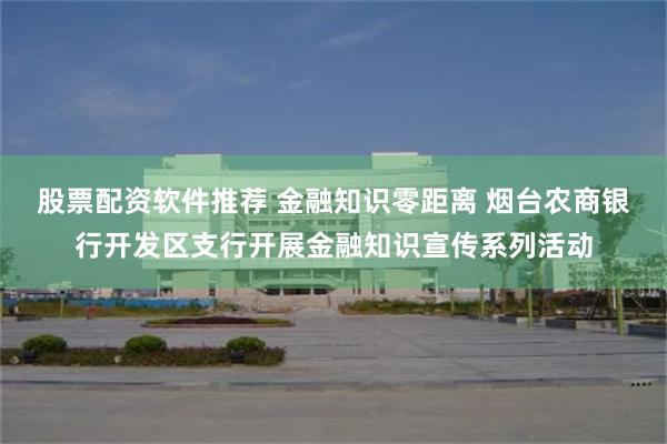 股票配资软件推荐 金融知识零距离 烟台农商银行开发区支行开展金融知识宣传系列活动