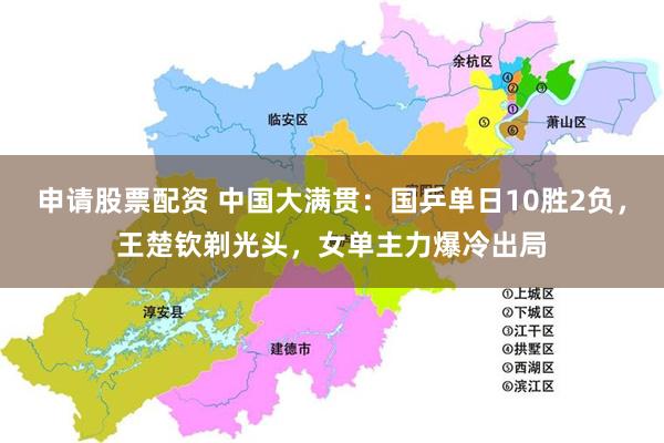 申请股票配资 中国大满贯：国乒单日10胜2负，王楚钦剃光头，女单主力爆冷出局