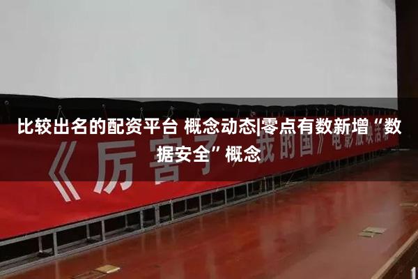 比较出名的配资平台 概念动态|零点有数新增“数据安全”概念