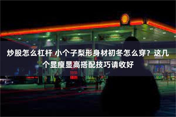 炒股怎么杠杆 小个子梨形身材初冬怎么穿？这几个显瘦显高搭配技巧请收好