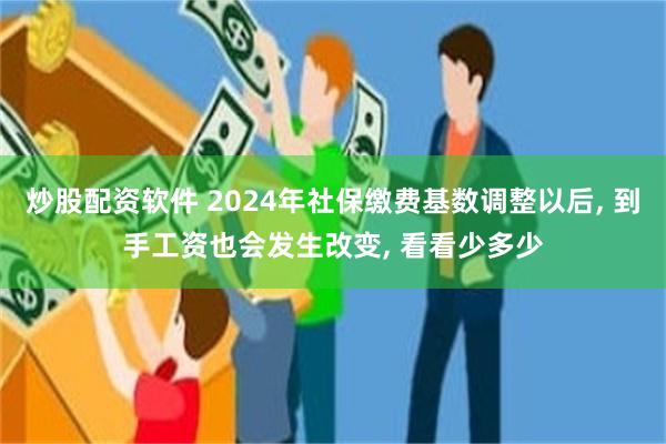 炒股配资软件 2024年社保缴费基数调整以后, 到手工资也会发生改变, 看看少多少