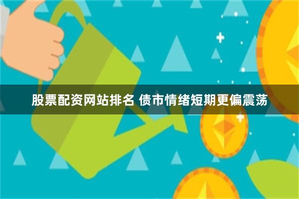 股票配资网站排名 债市情绪短期更偏震荡