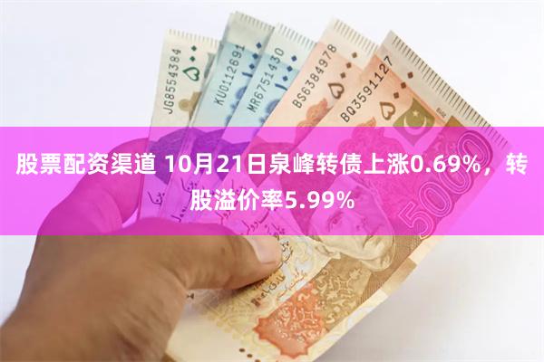 股票配资渠道 10月21日泉峰转债上涨0.69%，转股溢价率5.99%