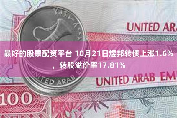 最好的股票配资平台 10月21日煜邦转债上涨1.6%，转股溢价率17.81%