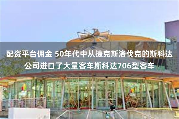 配资平台佣金 50年代中从捷克斯洛伐克的斯科达公司进口了大量客车斯科达706型客车