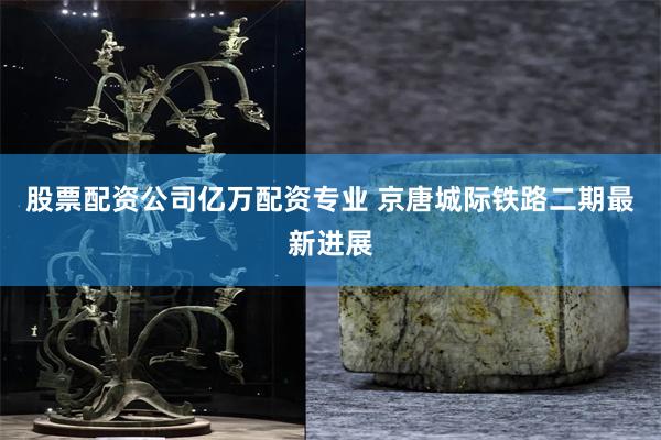 股票配资公司亿万配资专业 京唐城际铁路二期最新进展