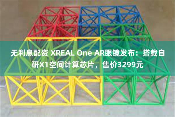 无利息配资 XREAL One AR眼镜发布：搭载自研X1空间计算芯片，售价3299元