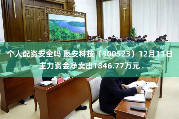 个人配资安全吗 辰安科技（300523）12月11日主力资金净卖出1846.77万元