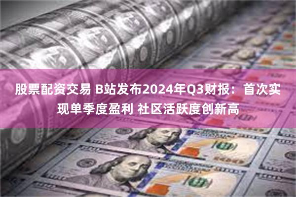 股票配资交易 B站发布2024年Q3财报：首次实现单季度盈利 社区活跃度创新高