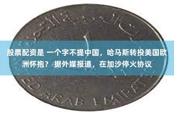 股票配资是 一个字不提中国，哈马斯转投美国欧洲怀抱？ 据外媒报道，在加沙停火协议