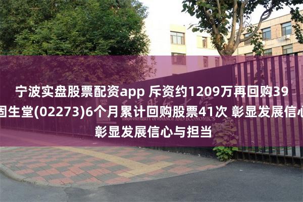 宁波实盘股票配资app 斥资约1209万再回购39万股！固生堂(02273)6个月累计回购股票41次 彰显发展信心与担当