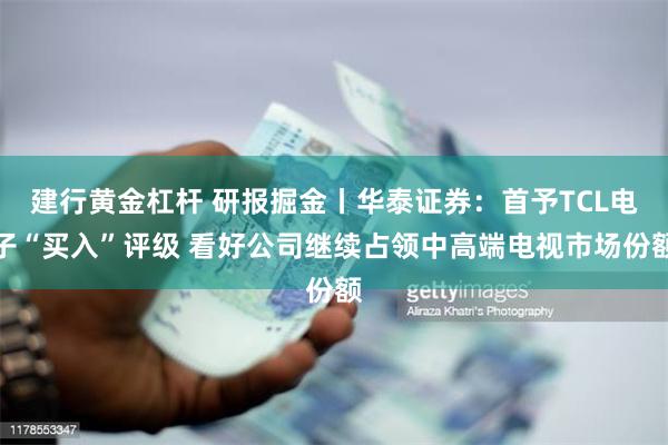 建行黄金杠杆 研报掘金丨华泰证券：首予TCL电子“买入”评级 看好公司继续占领中高端电视市场份额