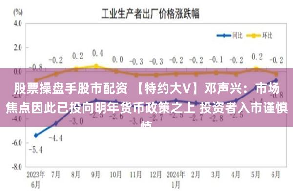 股票操盘手股市配资 【特约大V】邓声兴：市场焦点因此已投向明年货币政策之上 投资者入市谨慎