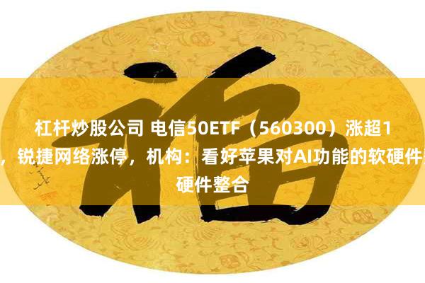 杠杆炒股公司 电信50ETF（560300）涨超1.7%，锐捷网络涨停，机构：看好苹果对AI功能的软硬件整合