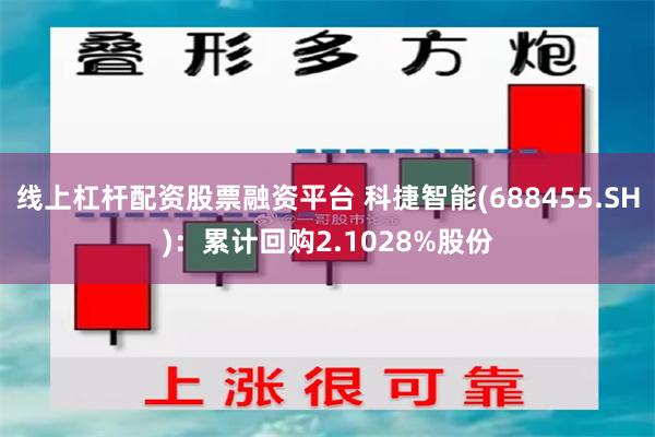 线上杠杆配资股票融资平台 科捷智能(688455.SH)：累计回购2.1028%股份