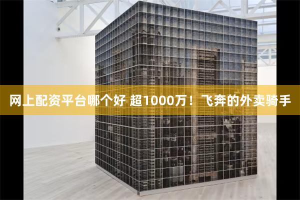 网上配资平台哪个好 超1000万！飞奔的外卖骑手