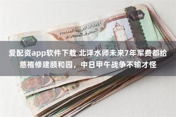 爱配资app软件下载 北洋水师未来7年军费都给慈禧修建颐和园，中日甲午战争不输才怪