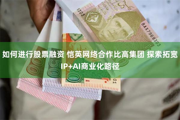 如何进行股票融资 恺英网络合作比高集团 探索拓宽IP+AI商业化路径