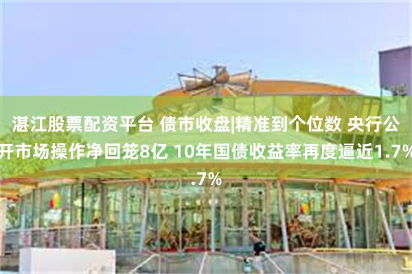 湛江股票配资平台 债市收盘|精准到个位数 央行公开市场操作净回笼8亿 10年国债收益率再度逼近1.7%