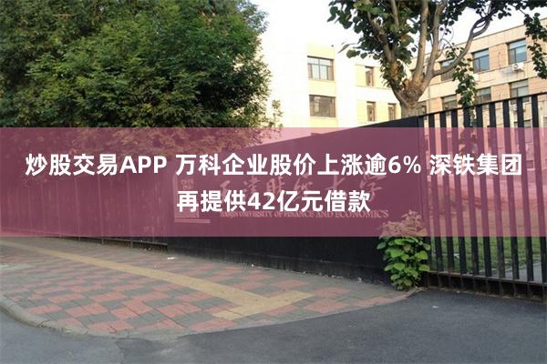 炒股交易APP 万科企业股价上涨逾6% 深铁集团再提供42亿元借款